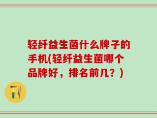 轻纤益生菌什么牌子的手机(轻纤益生菌哪个品牌好，排名前几？)