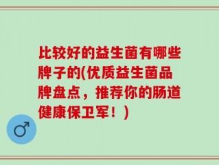 比较好的益生菌有哪些牌子的(优质益生菌品牌盘点，推荐你的肠道健康保卫军！)