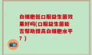 白细胞低口服益生菌效果好吗(口服益生菌能否帮助提高白细胞水平？)