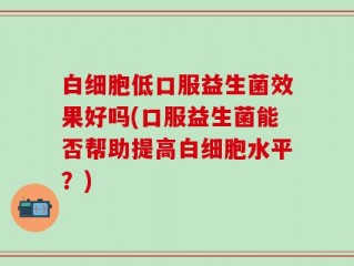 白细胞低口服益生菌效果好吗(口服益生菌能否帮助提高白细胞水平？)