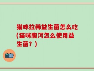 猫咪拉稀益生菌怎么吃(猫咪腹泻怎么使用益生菌？)