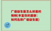 广谱益生菌怎么挑菌的视频(丰富你的菌群：如何选择广谱益生菌)