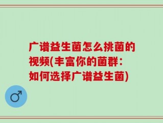 广谱益生菌怎么挑菌的视频(丰富你的菌群：如何选择广谱益生菌)