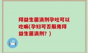 拜益生菌滴剂孕吐可以吃嘛(孕妇可否服用拜益生菌滴剂？)