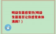 喝益生菌感觉热(喝益生菌是否让你感觉身体沸腾？)