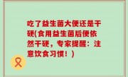 吃了益生菌大便还是干硬(食用益生菌后便依然干硬，专家提醒：注意饮食习惯！)