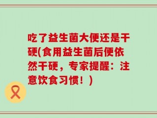吃了益生菌大便还是干硬(食用益生菌后便依然干硬，专家提醒：注意饮食习惯！)