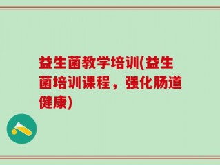 益生菌教学培训(益生菌培训课程，强化肠道健康)