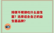 排便不规律吃什么益生菌？选择适合自己的益生菌品牌？