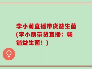 李小萌直播带货益生菌(李小萌带货直播：畅销益生菌！)