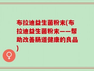 布拉迪益生菌粉末(布拉迪益生菌粉末——帮助改善肠道健康的良品)