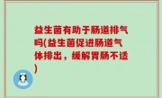 益生菌有助于肠道排气吗(益生菌促进肠道气体排出，缓解胃肠不适)