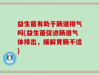 益生菌有助于肠道排气吗(益生菌促进肠道气体排出，缓解胃肠不适)