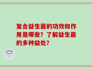 复合益生菌的功效和作用是哪些？了解益生菌的多种益处？