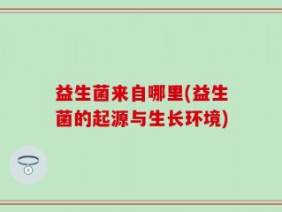 益生菌来自哪里(益生菌的起源与生长环境)