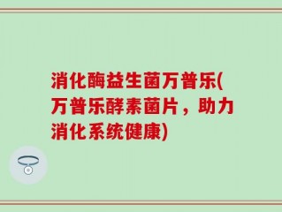 消化酶益生菌万普乐(万普乐酵素菌片，助力消化系统健康)