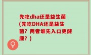 先吃dha还是益生菌(先吃DHA还是益生菌？两者谁先入口更健康？)