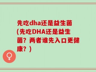 先吃dha还是益生菌(先吃DHA还是益生菌？两者谁先入口更健康？)