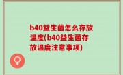 b40益生菌怎么存放温度(b40益生菌存放温度注意事项)