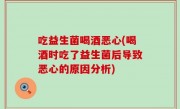 吃益生菌喝酒恶心(喝酒时吃了益生菌后导致恶心的原因分析)