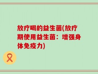 放疗喝的益生菌(放疗期使用益生菌：增强身体免疫力)
