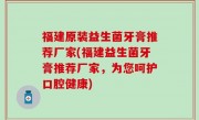 福建原装益生菌牙膏推荐厂家(福建益生菌牙膏推荐厂家，为您呵护口腔健康)
