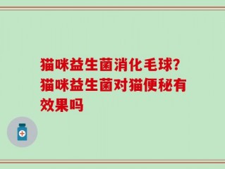 猫咪益生菌消化毛球？猫咪益生菌对猫便秘有效果吗