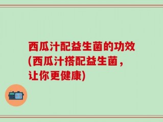 西瓜汁配益生菌的功效(西瓜汁搭配益生菌，让你更健康)