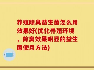 养殖除臭益生菌怎么用效果好(优化养殖环境，除臭效果明显的益生菌使用方法)