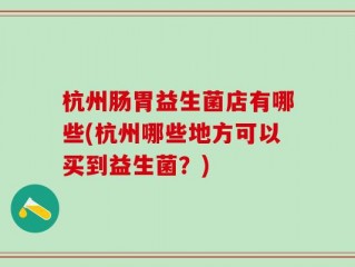 杭州肠胃益生菌店有哪些(杭州哪些地方可以买到益生菌？)