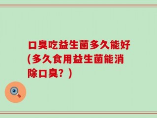 口臭吃益生菌多久能好(多久食用益生菌能消除口臭？)