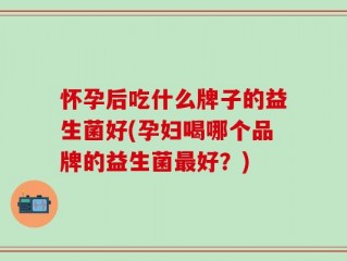 怀孕后吃什么牌子的益生菌好(孕妇喝哪个品牌的益生菌最好？)