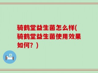 骑鹤堂益生菌怎么样(骑鹤堂益生菌使用效果如何？)