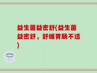 益生菌益密舒(益生菌益密舒，舒缓胃肠不适)