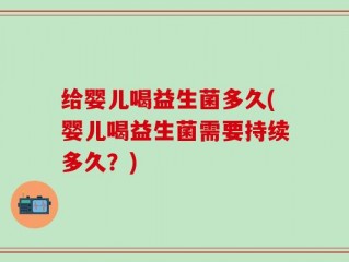 给婴儿喝益生菌多久(婴儿喝益生菌需要持续多久？)