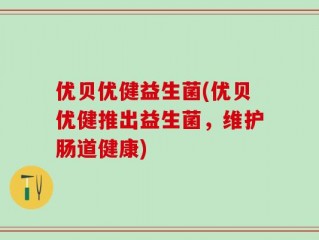 优贝优健益生菌(优贝优健推出益生菌，维护肠道健康)