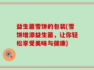 益生菌雪饼的包装(雪饼增添益生菌，让你轻松享受美味与健康)