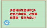 多菌种益生菌推荐(多种益生菌推荐：改善肠道健康，提高免疫力)