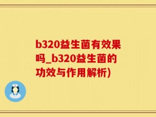b320益生菌有效果吗_b320益生菌的功效与作用解析)