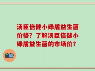 汤臣倍健小绿盾益生菌价格？了解汤臣倍健小绿盾益生菌的市场价？