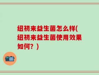 纽初来益生菌怎么样(纽初来益生菌使用效果如何？)
