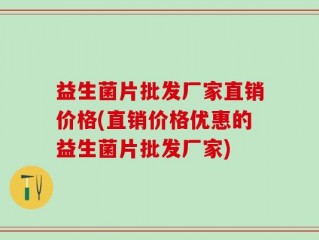益生菌片批发厂家直销价格(直销价格优惠的益生菌片批发厂家)