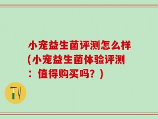 小宠益生菌评测怎么样(小宠益生菌体验评测：值得购买吗？)