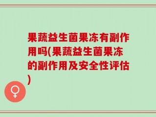 果蔬益生菌果冻有副作用吗(果蔬益生菌果冻的副作用及安全性评估)