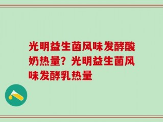 光明益生菌风味发酵酸奶热量？光明益生菌风味发酵乳热量