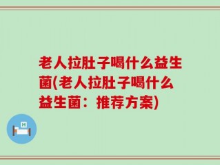 老人拉肚子喝什么益生菌(老人拉肚子喝什么益生菌：推荐方案)