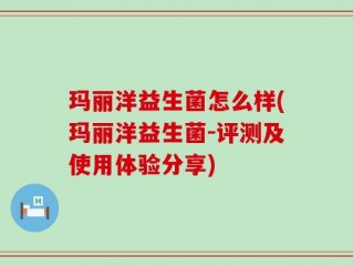 玛丽洋益生菌怎么样(玛丽洋益生菌-评测及使用体验分享)