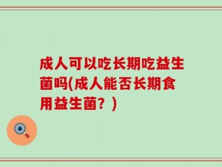 成人可以吃长期吃益生菌吗(成人能否长期食用益生菌？)