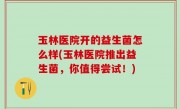 玉林医院开的益生菌怎么样(玉林医院推出益生菌，你值得尝试！)