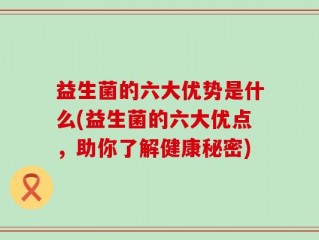 益生菌的六大优势是什么(益生菌的六大优点，助你了解健康秘密)